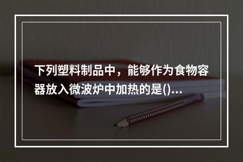 下列塑料制品中，能够作为食物容器放入微波炉中加热的是()。