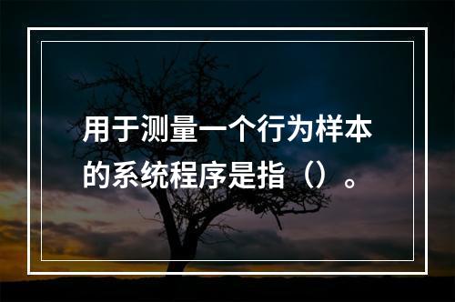 用于测量一个行为样本的系统程序是指（）。