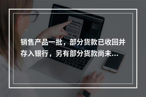 销售产品一批，部分货款已收回并存入银行，另有部分货款尚未收回