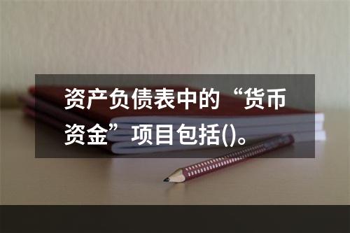 资产负债表中的“货币资金”项目包括()。