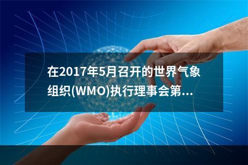 在2017年5月召开的世界气象组织(WMO)执行理事会第六十