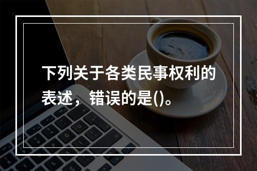 下列关于各类民事权利的表述，错误的是()。