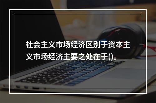 社会主义市场经济区别于资本主义市场经济主要之处在于()。