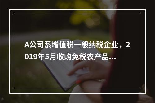 A公司系增值税一般纳税企业，2019年5月收购免税农产品一批