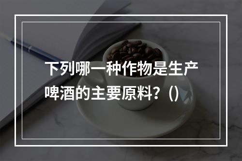 下列哪一种作物是生产啤酒的主要原料？()