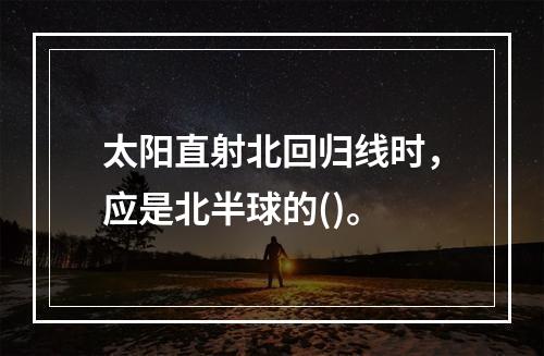 太阳直射北回归线时，应是北半球的()。