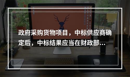 政府采购货物项目，中标供应商确定后，中标结果应当在财政部门指