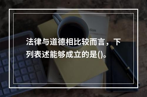 法律与道德相比较而言，下列表述能够成立的是()。