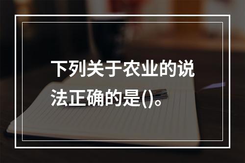 下列关于农业的说法正确的是()。