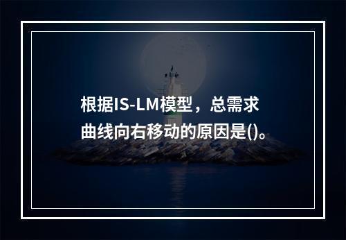 根据IS-LM模型，总需求曲线向右移动的原因是()。