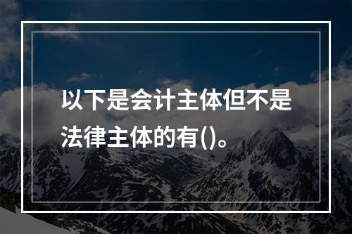 以下是会计主体但不是法律主体的有()。