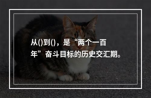 从()到()，是“两个一百年”奋斗目标的历史交汇期。