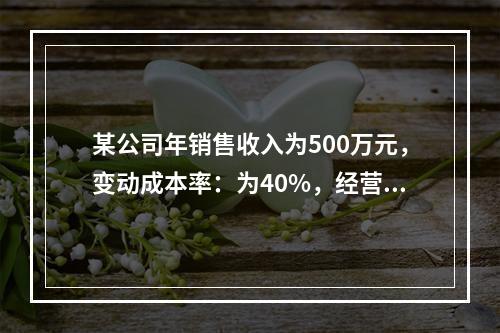 某公司年销售收入为500万元，变动成本率：为40%，经营杠杆