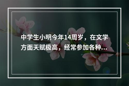 中学生小明今年14周岁，在文学方面天赋极高，经常参加各种文学