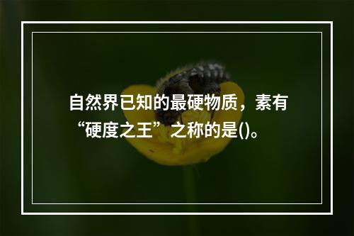 自然界已知的最硬物质，素有“硬度之王”之称的是()。