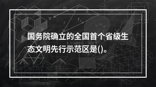 国务院确立的全国首个省级生态文明先行示范区是()。