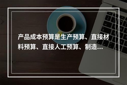 产品成本预算是生产预算、直接材料预算、直接人工预算、制造费用