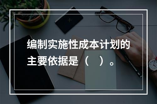 编制实施性成本计划的主要依据是（　）。