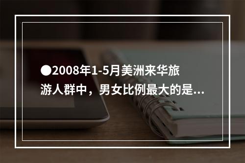 ●2008年1-5月美洲来华旅游人群中，男女比例最大的是：(