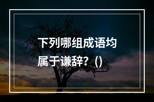 下列哪组成语均属于谦辞？()