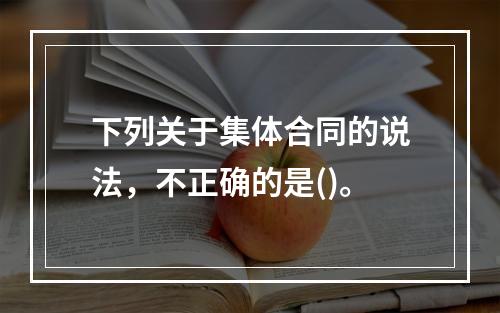 下列关于集体合同的说法，不正确的是()。