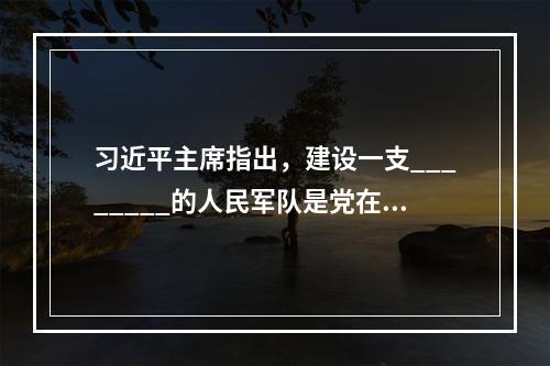 习近平主席指出，建设一支________的人民军队是党在新形