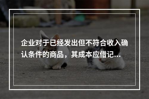 企业对于已经发出但不符合收入确认条件的商品，其成本应借记的账