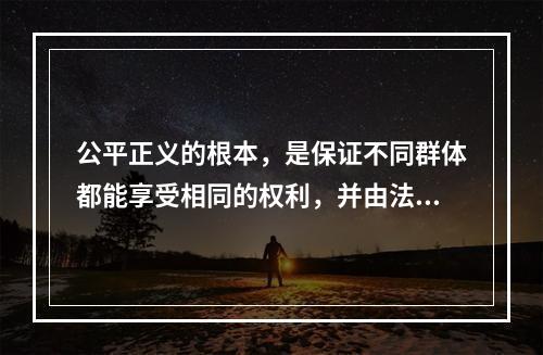 公平正义的根本，是保证不同群体都能享受相同的权利，并由法律和