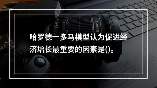 哈罗德一多马模型认为促进经济增长最重要的因素是()。