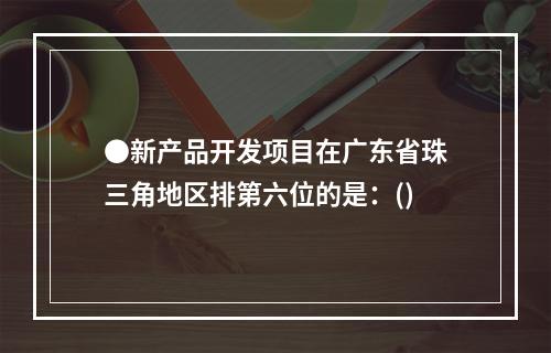 ●新产品开发项目在广东省珠三角地区排第六位的是：()