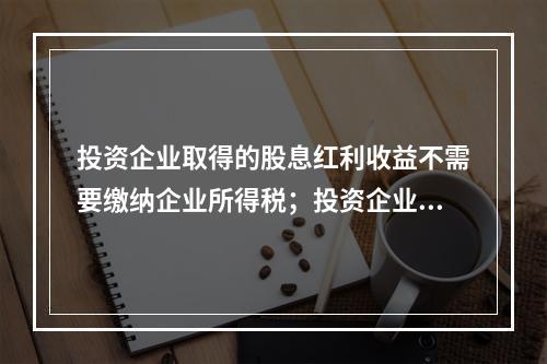 投资企业取得的股息红利收益不需要缴纳企业所得税；投资企业直接