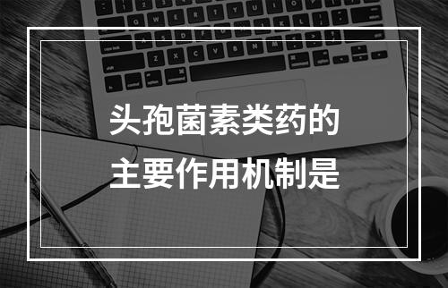 头孢菌素类药的主要作用机制是