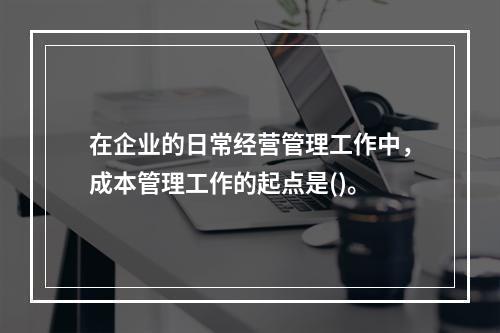 在企业的日常经营管理工作中，成本管理工作的起点是()。