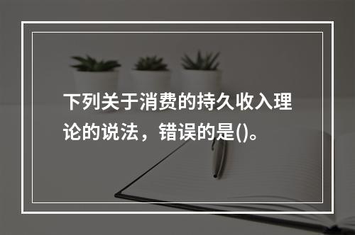 下列关于消费的持久收入理论的说法，错误的是()。