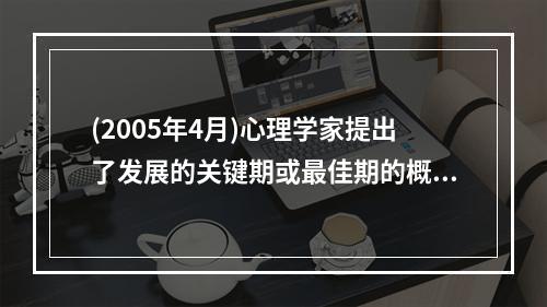 (2005年4月)心理学家提出了发展的关键期或最佳期的概念，