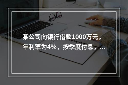 某公司向银行借款1000万元，年利率为4%，按季度付息，期限