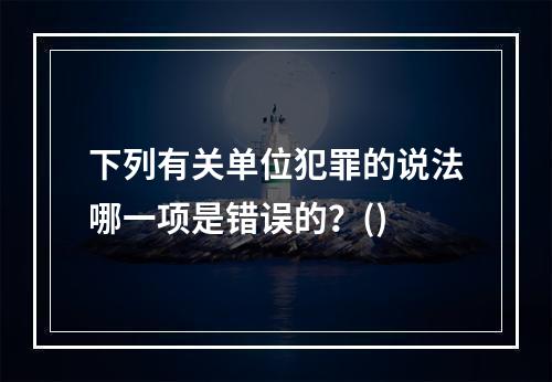 下列有关单位犯罪的说法哪一项是错误的？()