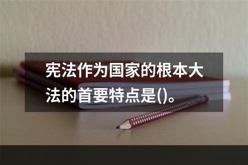 宪法作为国家的根本大法的首要特点是()。