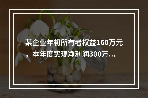 某企业年初所有者权益160万元，本年度实现净利润300万元，