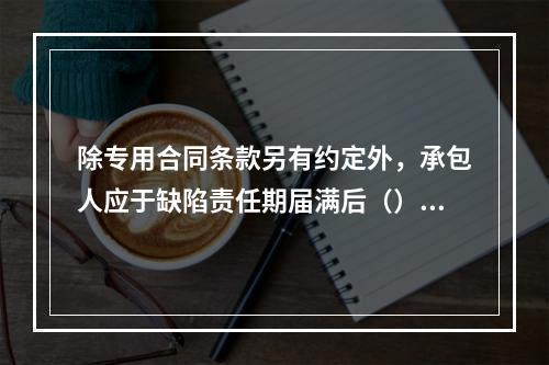 除专用合同条款另有约定外，承包人应于缺陷责任期届满后（）天内