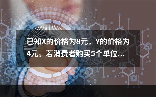 已知X的价格为8元，Y的价格为4元。若消费者购买5个单位X和