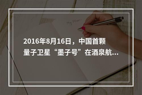 2016年8月16日，中国首颗量子卫星“墨子号”在酒泉航天基