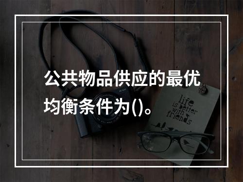 公共物品供应的最优均衡条件为()。