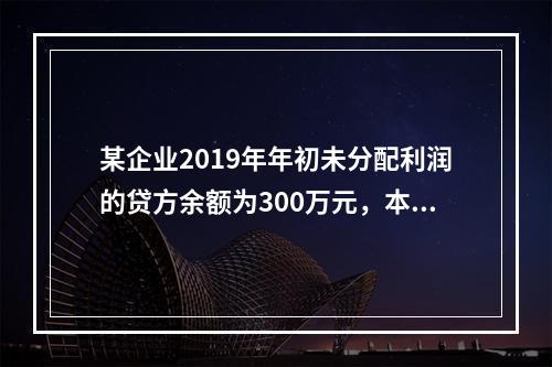 某企业2019年年初未分配利润的贷方余额为300万元，本年度