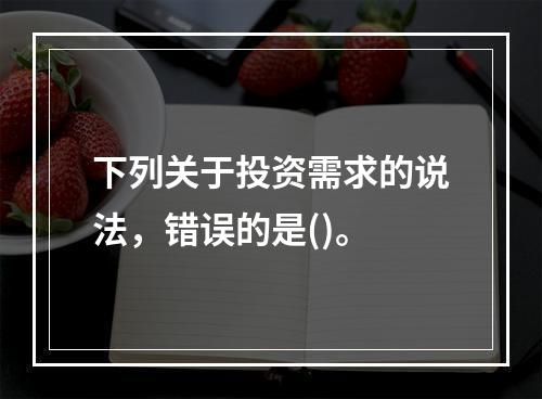 下列关于投资需求的说法，错误的是()。