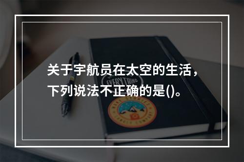 关于宇航员在太空的生活，下列说法不正确的是()。