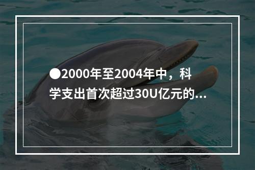 ●2000年至2004年中，科学支出首次超过30U亿元的是：