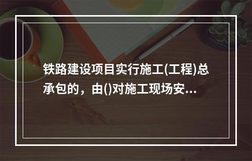 铁路建设项目实行施工(工程)总承包的，由()对施工现场安全生