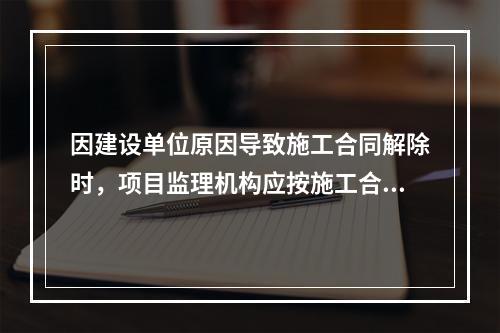 因建设单位原因导致施工合同解除时，项目监理机构应按施工合同