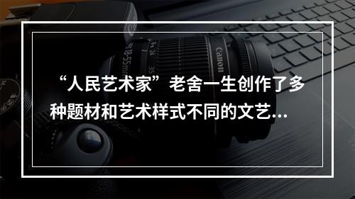 “人民艺术家”老舍一生创作了多种题材和艺术样式不同的文艺作品